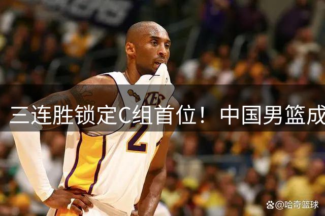 三连胜锁定C组首位！中国男篮成功晋级八强，首轮对决对手揭晓