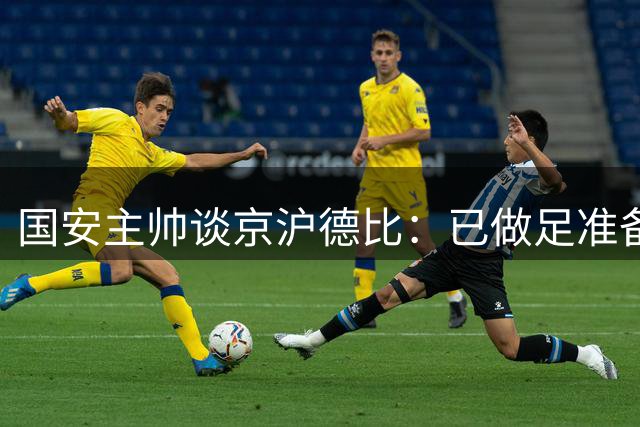 国安主帅谈京沪德比：已做足准备 期待球员最佳发挥