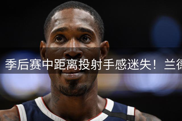 季后赛中距离投射手感迷失！兰德尔文班亚马命中率惨淡垫底