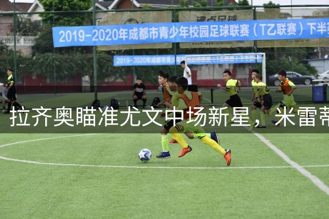 拉齐奥瞄准尤文中场新星，米雷蒂或将永久转会蓝鹰