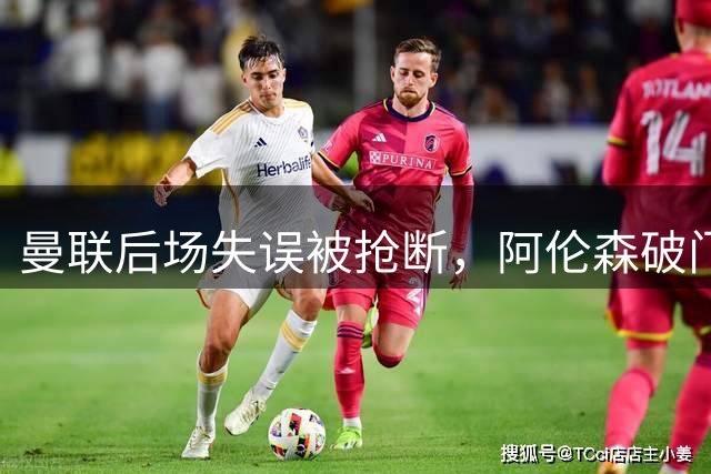 曼联后场失误被抢断，阿伦森破门为利兹联扳平比分