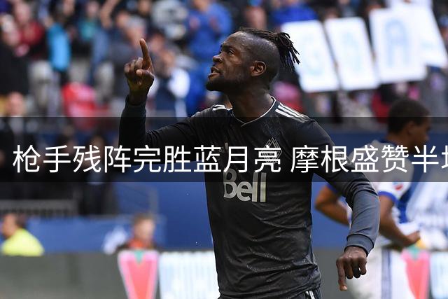 枪手残阵完胜蓝月亮 摩根盛赞半场统治力