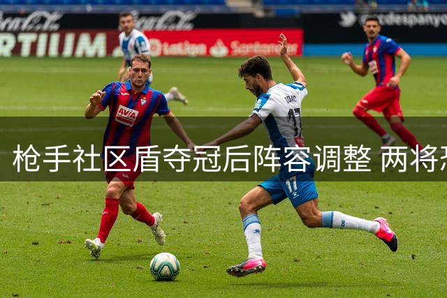 枪手社区盾夺冠后阵容调整 两将恐离队