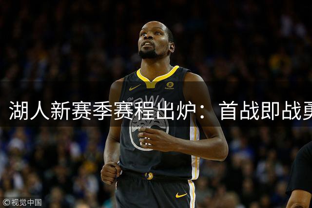 湖人新赛季赛程出炉：首战即战勇士，82场鏖战考验东契奇领衔阵容