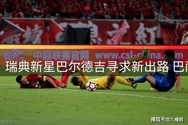 瑞典新星巴尔德吉寻求新出路 巴萨或保留回购条款