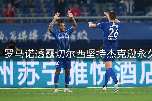 罗马诺透露切尔西坚持杰克逊永久转会立场