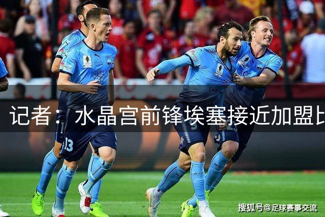 记者：水晶宫前锋埃塞接近加盟比甲布鲁日，费用1200万欧元+二转