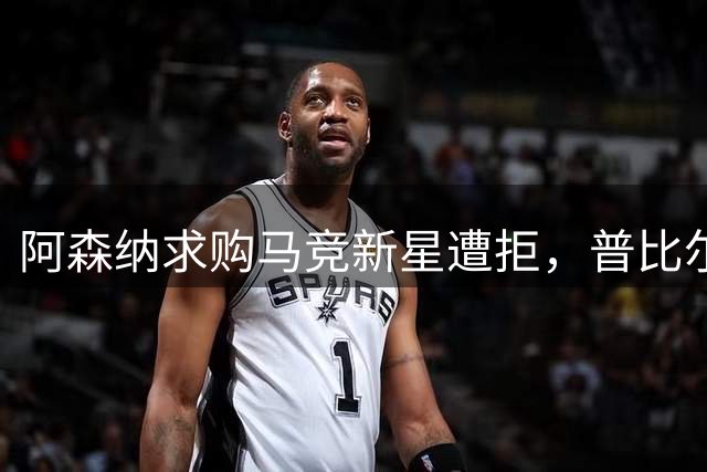 阿森纳求购马竞新星遭拒，普比尔被列为非卖品
