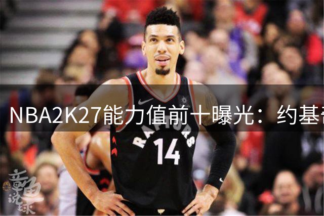 NBA2K27能力值前十曝光：约基奇与亚历山大领跑